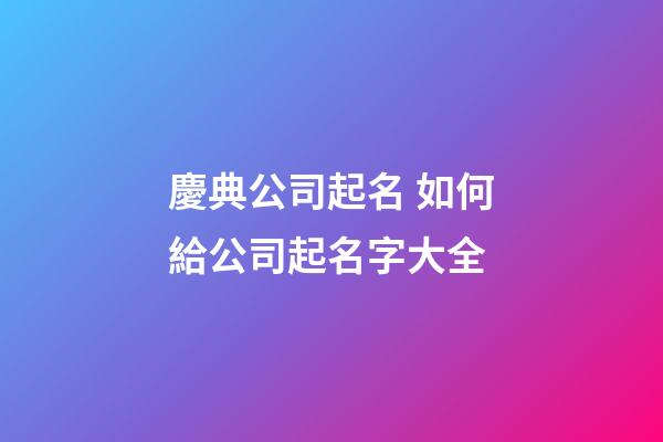 慶典公司起名 如何給公司起名字大全-第1張-公司起名-玄機派